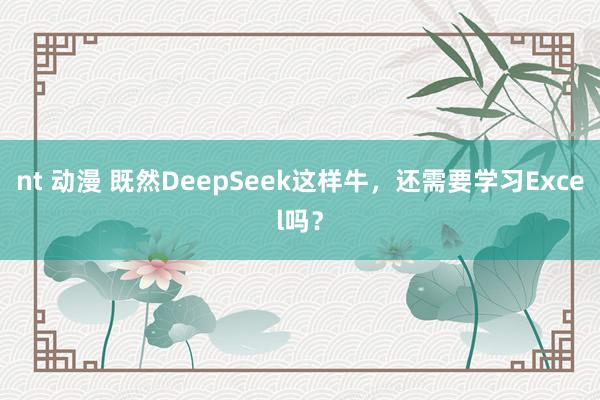 nt 动漫 既然DeepSeek这样牛，还需要学习Excel吗？