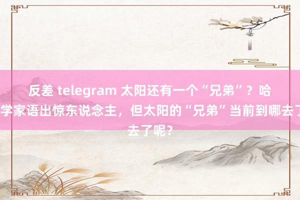 反差 telegram 太阳还有一个“兄弟”？哈佛科学家语出惊东说念主，但太阳的“兄弟”当前到哪去了呢？