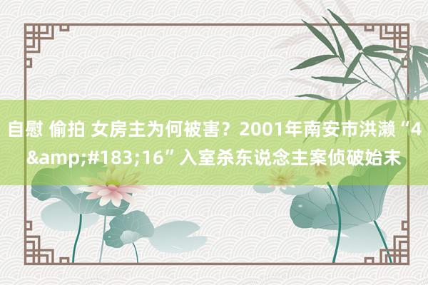 自慰 偷拍 女房主为何被害？2001年南安市洪濑“4&#183;16”入室杀东说念主案侦破始末