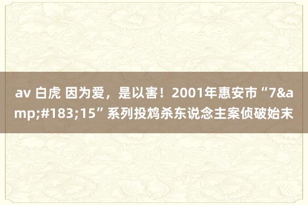 av 白虎 因为爱，是以害！2001年惠安市“7&#183;15”系列投鸩杀东说念主案侦破始末