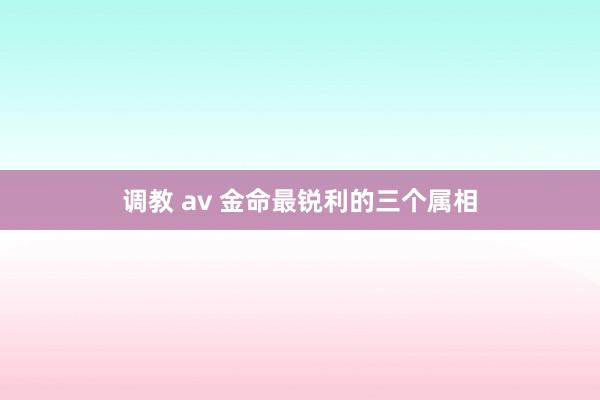 调教 av 金命最锐利的三个属相