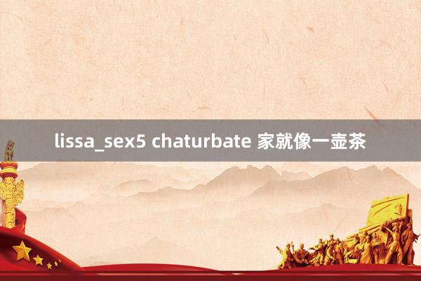 lissa_sex5 chaturbate 家就像一壶茶