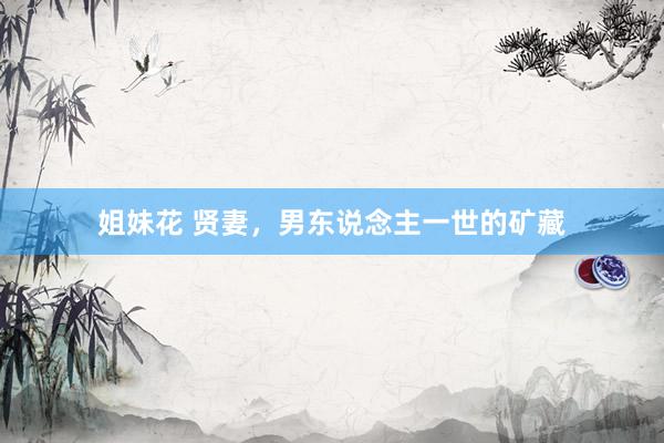 姐妹花 贤妻，男东说念主一世的矿藏