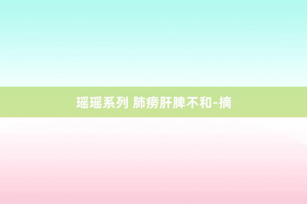 瑶瑶系列 肺痨肝脾不和-摘