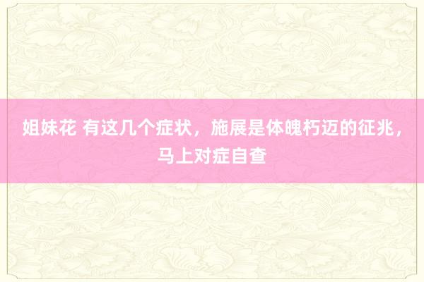 姐妹花 有这几个症状，施展是体魄朽迈的征兆，马上对症自查