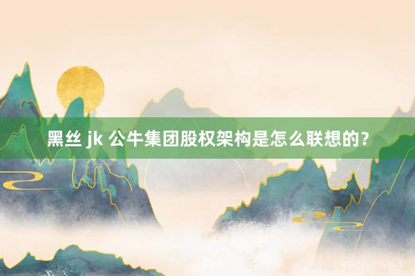 黑丝 jk 公牛集团股权架构是怎么联想的？