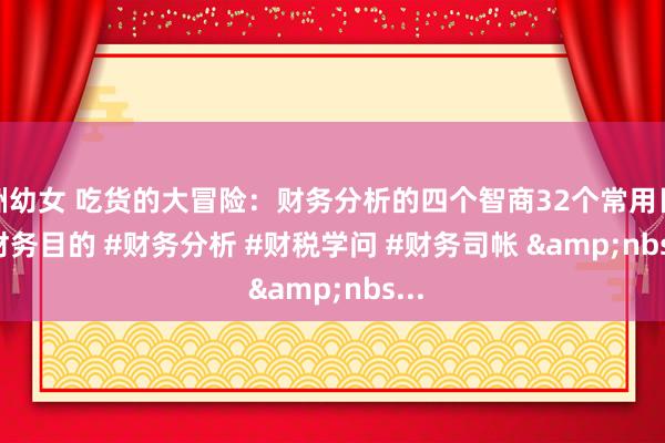 亚洲幼女 吃货的大冒险：财务分析的四个智商32个常用目的﻿#财务目的﻿ ﻿#财务分析﻿ ﻿#财税学问﻿ ﻿#财务司帐﻿ &nbs...
