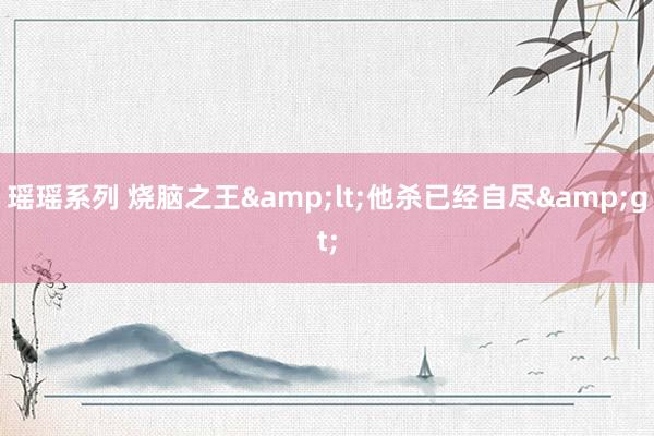 瑶瑶系列 烧脑之王&lt;他杀已经自尽&gt;