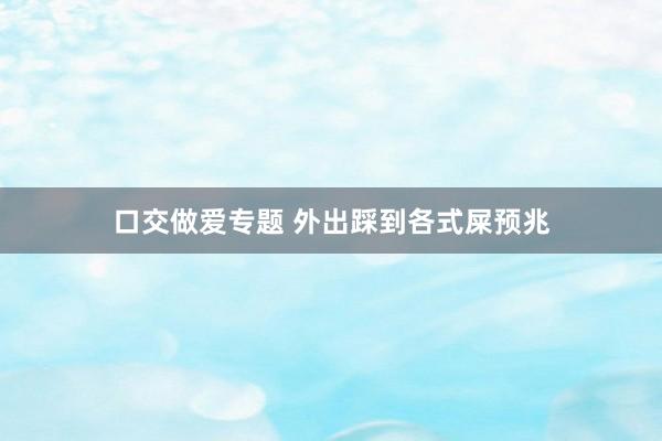 口交做爱专题 外出踩到各式屎预兆