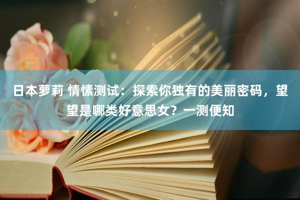 日本萝莉 情愫测试：探索你独有的美丽密码，望望是哪类好意思女？一测便知